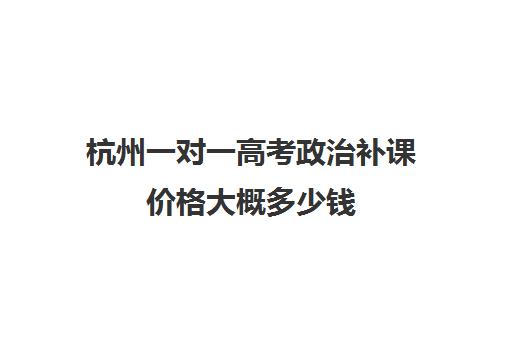 杭州一对一高考政治补课价格大概多少钱(高中网课哪个机构比较好)