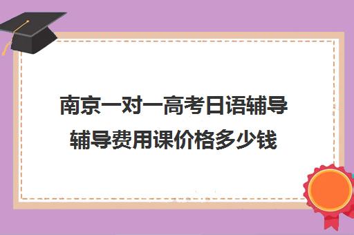 南京一对一高考日语辅导辅导费用课价格多少钱(日语辅导价格)