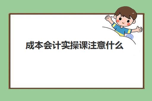 成本会计实操课注意什么(成本会计做账流程)