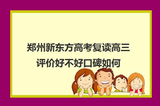 郑州新东方高考复读高三评价好不好口碑如何(郑州高考复读学校排行榜)