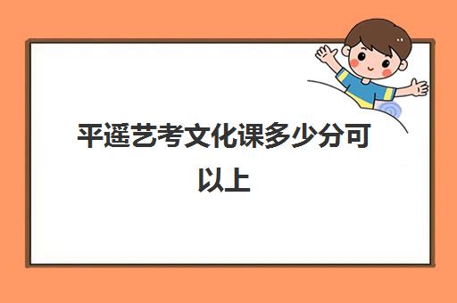 平遥艺考文化课多少分可以上(山西省艺考生分数线)