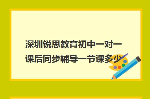 深圳锐思教育初中一对一课后同步辅导一节课多少钱(一对一语文如何辅导)