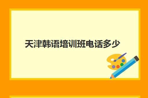 天津韩语培训班电话多少(学韩语的机构培训学校)