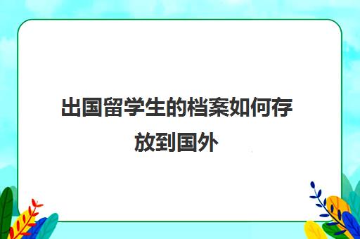 出国留学生档案如何存放到国外(留学生档案在自己手里怎么办)