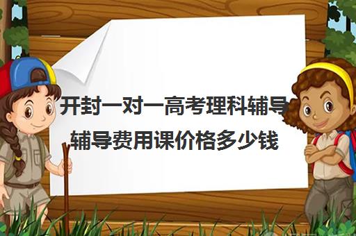 开封一对一高考理科辅导辅导费用课价格多少钱(高考前一对一补课有效果吗)