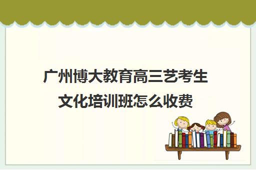 广州博大教育高三艺考生文化培训班怎么收费(高考艺术生文化课培训哪里好)