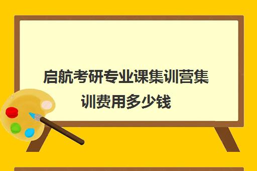 启航考研专业课集训营集训费用多少钱（启航考研口碑）