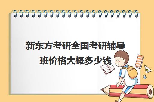 新东方考研全国考研辅导班价格大概多少钱（新东方考研收费标准）