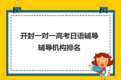 开封一对一高考日语辅导辅导机构排名(开封最好辅导机构)