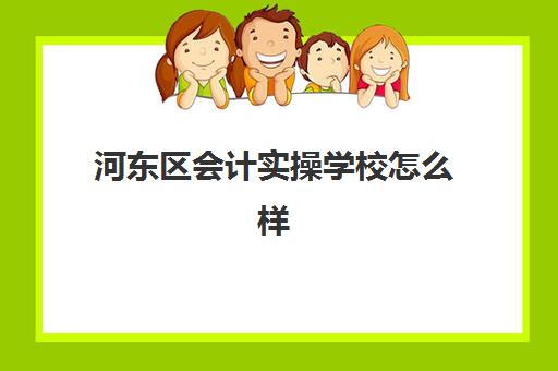 河东区会计实操学校怎么样(东营学会计培训学校详细地址)