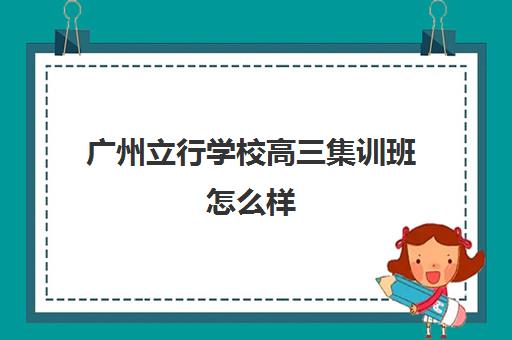 广州立行学校高三集训班怎么样(广州高职高考培训班哪个好)