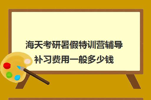 海天考研暑假特训营辅导补习费用一般多少钱