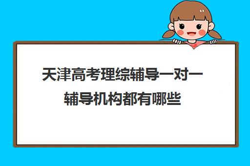 天津高考理综辅导一对一辅导机构都有哪些(天津高中一对一补课多少钱一小时)