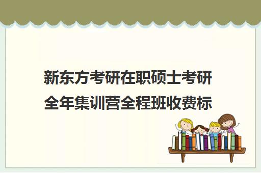 新东方考研在职硕士考研全年集训营全程班收费标准一览表（新东方考研线上课程价格）