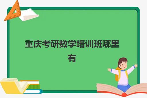 重庆考研数学培训班哪里有(重庆考研数学考数学几)