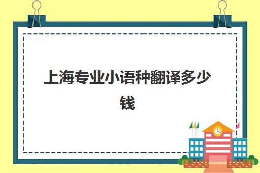 上海专业小语种翻译多少钱(上海外国语大学高级翻译学院学费)