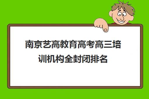 南京艺高教育高考高三培训机构全封闭排名（南京艺考培训哪家比较好）