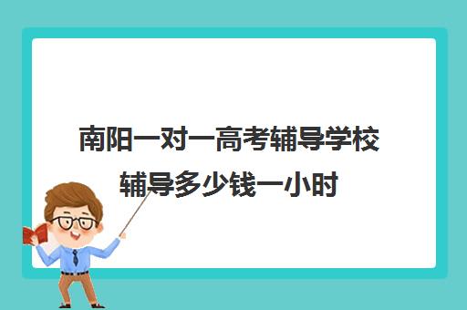 南阳一对一高考辅导学校辅导多少钱一小时(高考一对一辅导机构哪个好)