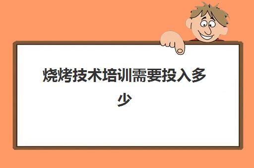 烧烤技术培训需要投入多少(烧烤培训价格多少)