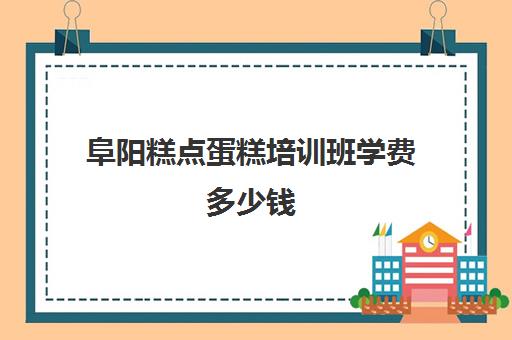 阜阳糕点蛋糕培训班学费多少钱(蛋糕培训班学费一般要多少钱)