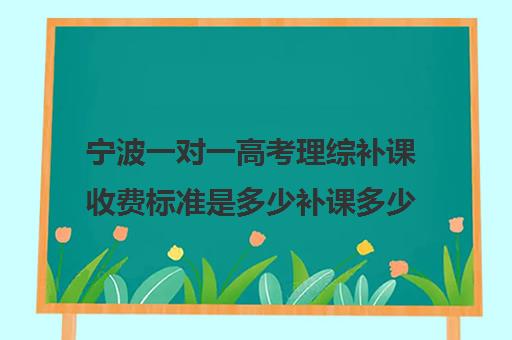 宁波一对一高考理综补课收费标准是多少补课多少钱一小时(银川比较好高考补课机构)