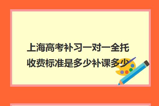 上海高考补习一对一全托收费标准是多少补课多少钱一小时