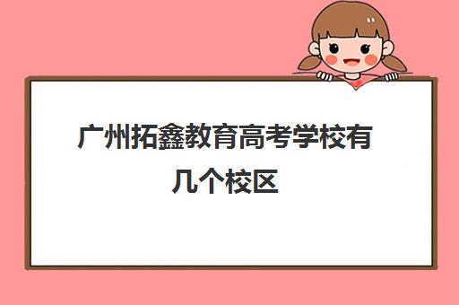 广州拓鑫教育高考学校有几个校区(广州艺考文化课集训学校哪里好)