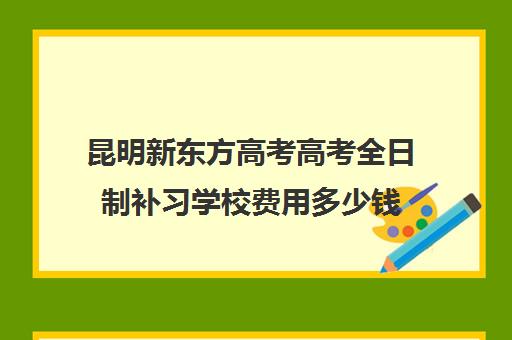 昆明新东方高考高考全日制补习学校费用多少钱