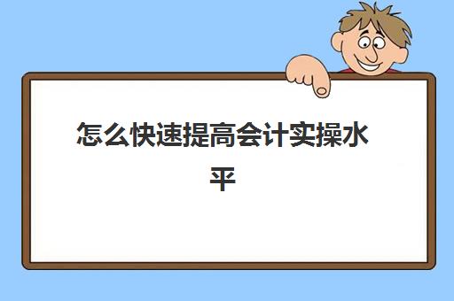 怎么快速提高会计实操水平(一个新手如何自学会计)