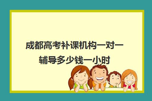 成都高考补课机构一对一辅导多少钱一小时(成都高中补课机构排名榜)