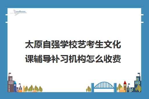 太原自强学校艺考生文化课辅导补习机构怎么收费