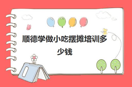 顺德学做小吃摆摊培训多少钱(学摆摊小吃技术要多少学费)