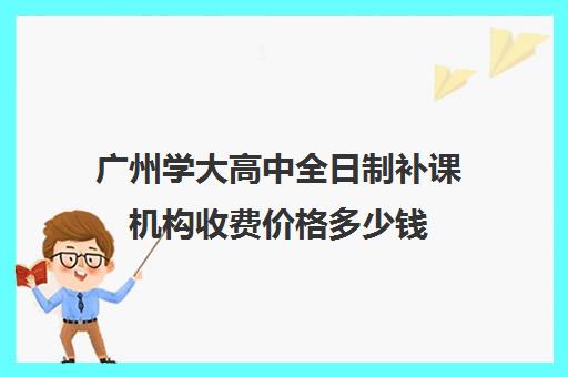 广州学大高中全日制补课机构收费价格多少钱(西安初中全日制补课机构哪个好)