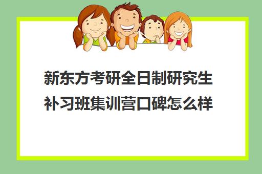 新东方考研全日制研究生补习班集训营口碑怎么样？