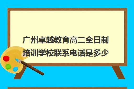 广州卓越教育高二全日制培训学校联系电话是多少(艺考生全日制培训机构)