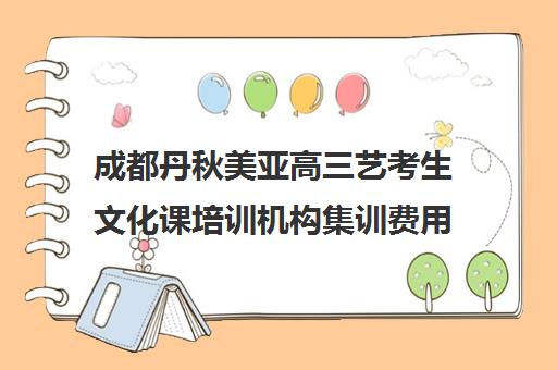 成都丹秋美亚高三艺考生文化课培训机构集训费用多少钱(成都艺考培训哪家最好)