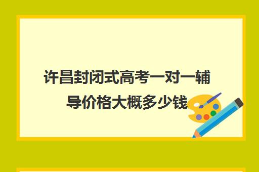 许昌封闭式高考一对一辅导价格大概多少钱(许昌高三全日制辅导班)