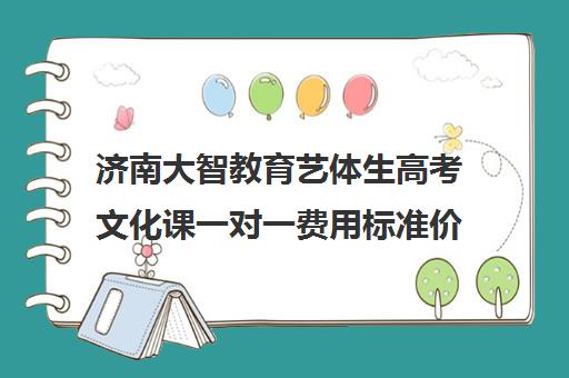 济南大智教育艺体生高考文化课一对一费用标准价格表(济南艺考培训机构排名榜)