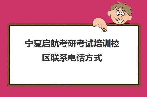 宁夏启航考研考试培训校区联系电话方式（启航教育考研培训班多少钱）