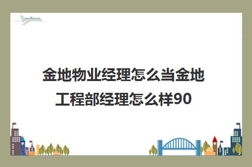 金地物业经理怎么当金地工程部经理怎么样90