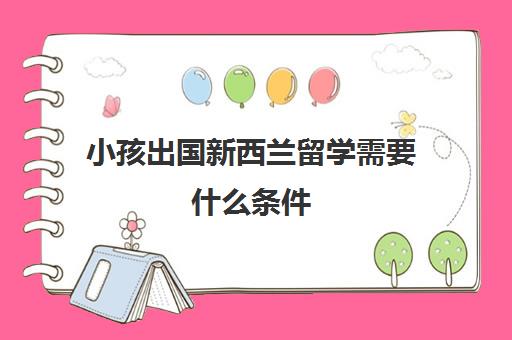 小孩出国新西兰留学需要什么条件(新西兰小学留学条件和费用)