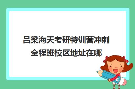 吕梁海天考研特训营冲刺全程班校区地址在哪（考研辅导班哪里有）