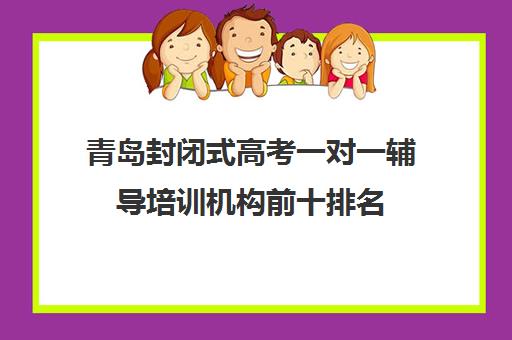 青岛封闭式高考一对一辅导培训机构前十排名(高三封闭式培训机构)