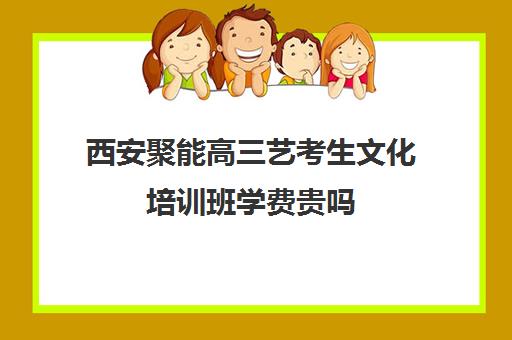 西安聚能高三艺考生文化培训班学费贵吗(高三艺考生文化课集训多少钱)