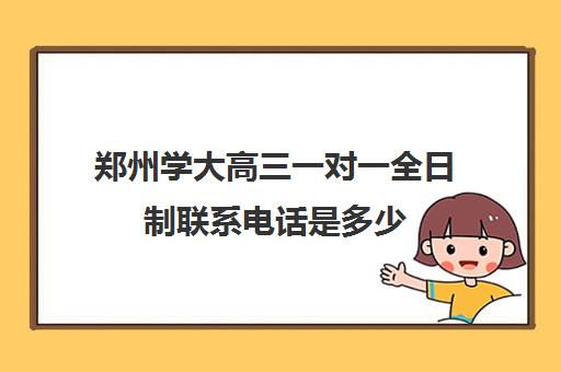 郑州学大高三一对一全日制联系电话是多少(高三去全日制学校有效果么)