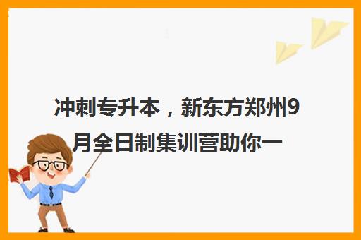 冲刺专升本，新东方郑州9月全日制集训营助你一臂之力