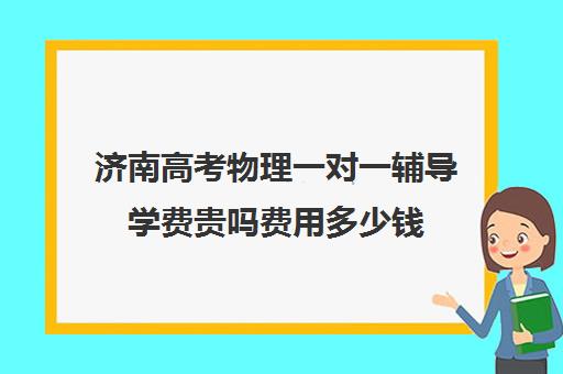 济南高考物理一对一辅导学费贵吗费用多少钱(新东方一对一收费价格表)