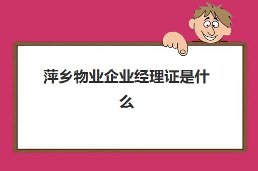 萍乡物业企业经理证是什么(物业企业经理证书)