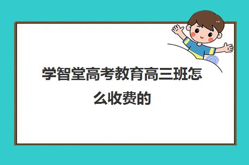 学智堂高考教育高三班怎么收费(高三全托辅导机构多少钱一年)