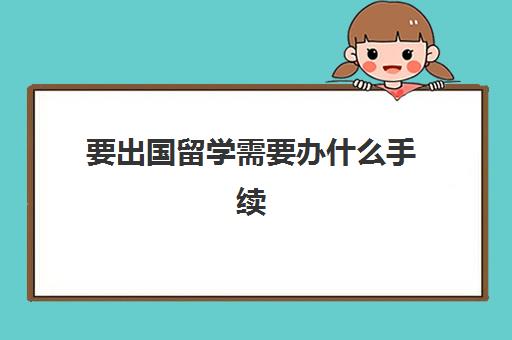 要出国留学需要办什么手续(出国留学自己怎么办理)